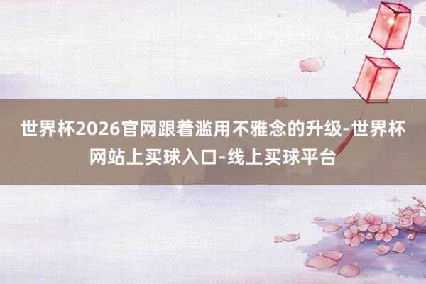 世界杯2026官网跟着滥用不雅念的升级-世界杯网站上买球入口-线上买球平台