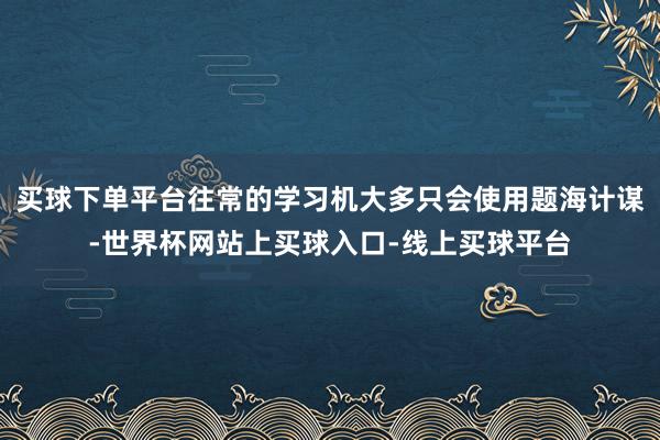 买球下单平台往常的学习机大多只会使用题海计谋-世界杯网站上买球入口-线上买球平台
