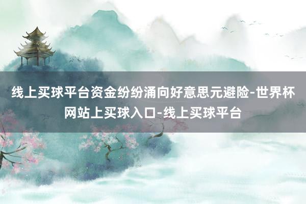 线上买球平台资金纷纷涌向好意思元避险-世界杯网站上买球入口-线上买球平台
