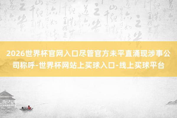 2026世界杯官网入口尽管官方未平直涌现涉事公司称呼-世界杯网站上买球入口-线上买球平台