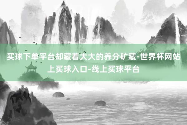 买球下单平台却藏着大大的养分矿藏-世界杯网站上买球入口-线上买球平台