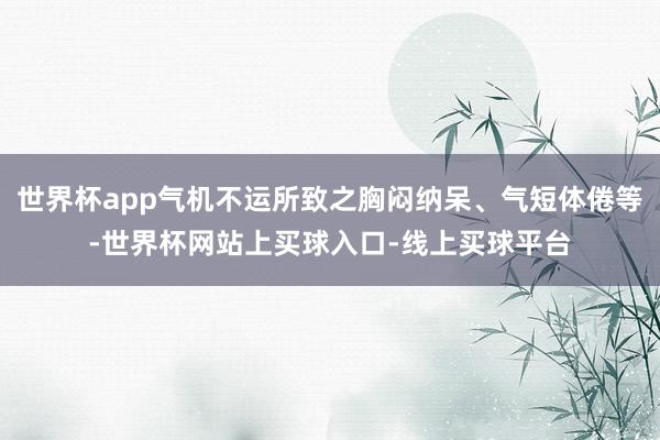 世界杯app气机不运所致之胸闷纳呆、气短体倦等-世界杯网站上买球入口-线上买球平台