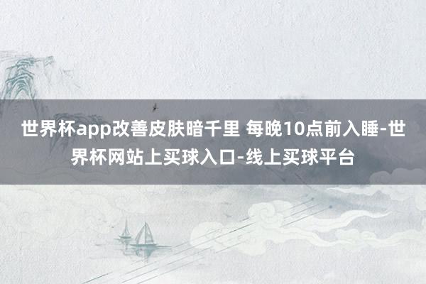 世界杯app改善皮肤暗千里 每晚10点前入睡-世界杯网站上买球入口-线上买球平台