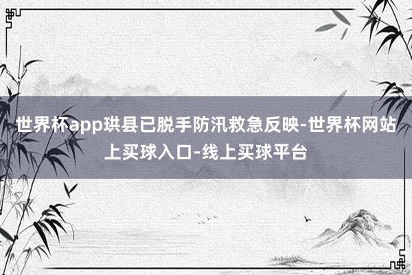 世界杯app珙县已脱手防汛救急反映-世界杯网站上买球入口-线上买球平台