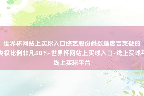 世界杯网站上买球入口综艺股份悉数适度吉莱微的表决权比例非凡50%-世界杯网站上买球入口-线上买球平台