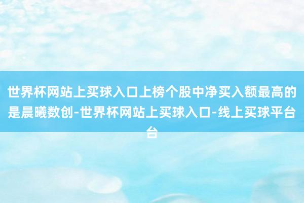 世界杯网站上买球入口上榜个股中净买入额最高的是晨曦数创-世界杯网站上买球入口-线上买球平台