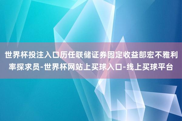 世界杯投注入口历任联储证券固定收益部宏不雅利率探求员-世界杯网站上买球入口-线上买球平台