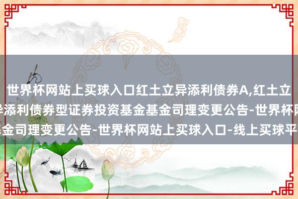 世界杯网站上买球入口红土立异添利债券A,红土立异添利债券C: 红土立异添利债券型证券投资基金基金司理变更公告-世界杯网站上买球入口-线上买球平台