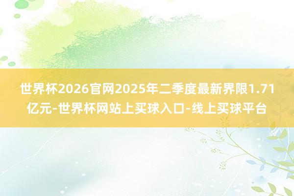 世界杯2026官网2025年二季度最新界限1.71亿元-世界杯网站上买球入口-线上买球平台