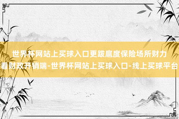 世界杯网站上买球入口　　更跋扈度保险场所财力　　看财政开销端-世界杯网站上买球入口-线上买球平台