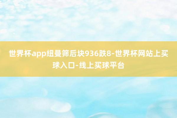 世界杯app纽曼筛后块936跌8-世界杯网站上买球入口-线上买球平台