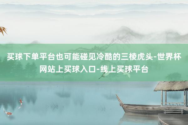 买球下单平台也可能碰见冷酷的三棱虎头-世界杯网站上买球入口-线上买球平台