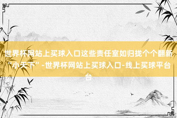世界杯网站上买球入口这些责任室如归拢个个翻新“小天下”-世界杯网站上买球入口-线上买球平台