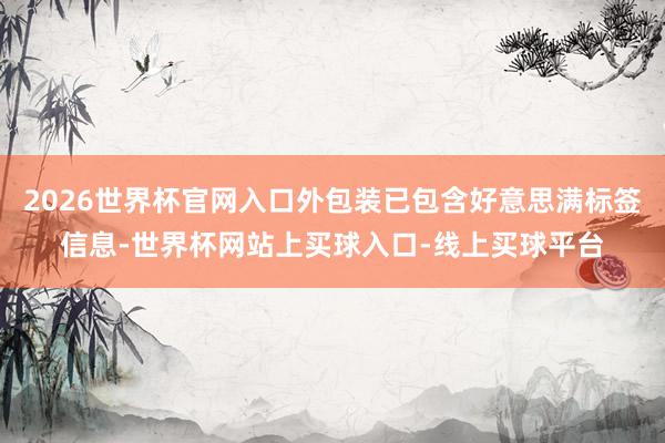 2026世界杯官网入口外包装已包含好意思满标签信息-世界杯网站上买球入口-线上买球平台
