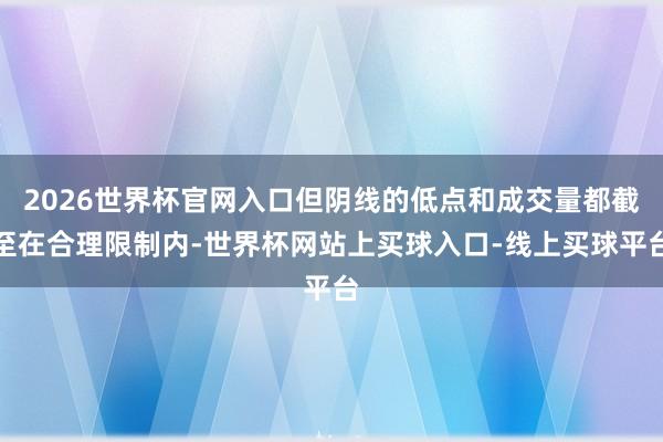 2026世界杯官网入口但阴线的低点和成交量都截至在合理限制内-世界杯网站上买球入口-线上买球平台
