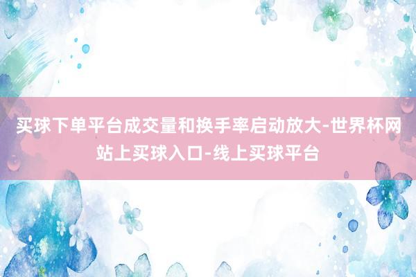 买球下单平台成交量和换手率启动放大-世界杯网站上买球入口-线上买球平台