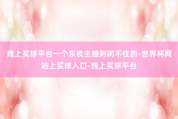 线上买球平台一个东谈主细则闲不住的-世界杯网站上买球入口-线上买球平台