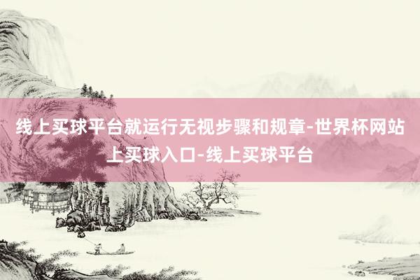 线上买球平台就运行无视步骤和规章-世界杯网站上买球入口-线上买球平台