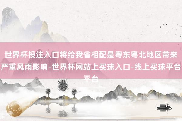 世界杯投注入口将给我省相配是粤东粤北地区带来严重风雨影响-世界杯网站上买球入口-线上买球平台