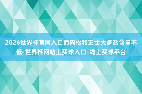 2026世界杯官网入口而肉松和芝士大多盐含量不低-世界杯网站上买球入口-线上买球平台