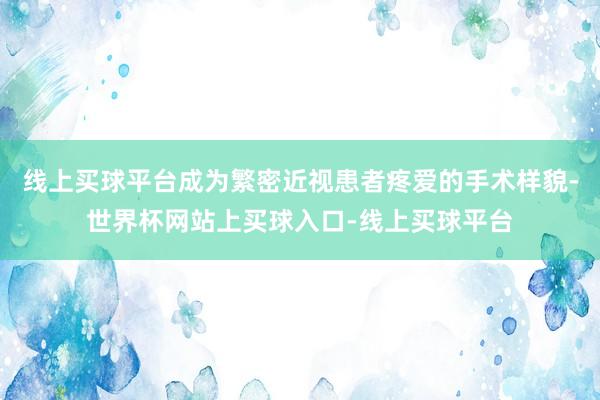 线上买球平台成为繁密近视患者疼爱的手术样貌-世界杯网站上买球入口-线上买球平台