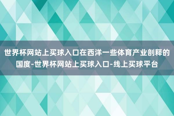 世界杯网站上买球入口在西洋一些体育产业剖释的国度-世界杯网站上买球入口-线上买球平台