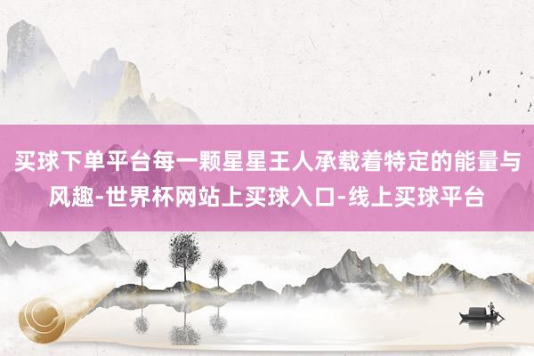 买球下单平台每一颗星星王人承载着特定的能量与风趣-世界杯网站上买球入口-线上买球平台