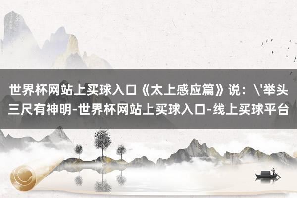 世界杯网站上买球入口《太上感应篇》说：'举头三尺有神明-世界杯网站上买球入口-线上买球平台