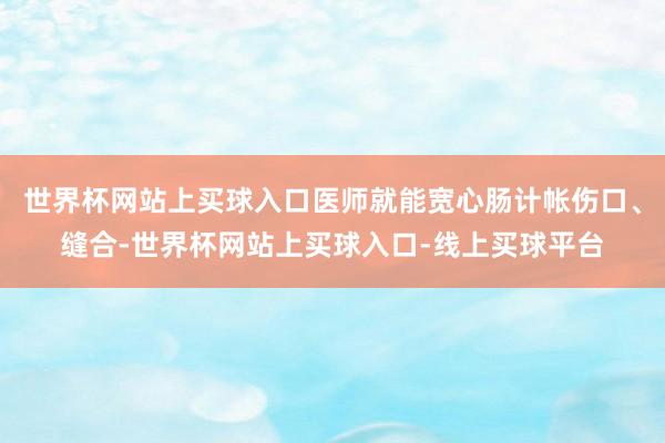 世界杯网站上买球入口医师就能宽心肠计帐伤口、缝合-世界杯网站上买球入口-线上买球平台