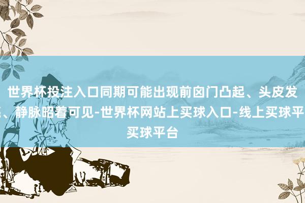 世界杯投注入口同期可能出现前囟门凸起、头皮发亮、静脉昭着可见-世界杯网站上买球入口-线上买球平台