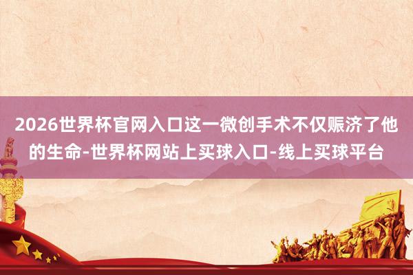 2026世界杯官网入口这一微创手术不仅赈济了他的生命-世界杯网站上买球入口-线上买球平台