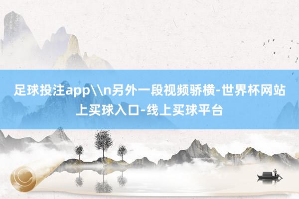 足球投注app\n另外一段视频骄横-世界杯网站上买球入口-线上买球平台