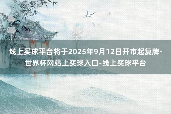 线上买球平台将于2025年9月12日开市起复牌-世界杯网站上买球入口-线上买球平台