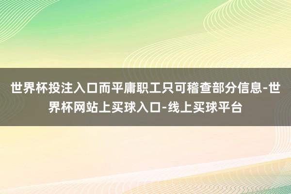 世界杯投注入口而平庸职工只可稽查部分信息-世界杯网站上买球入口-线上买球平台