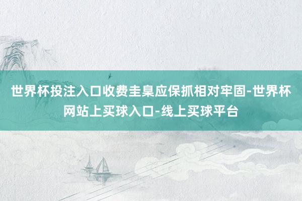 世界杯投注入口收费圭臬应保抓相对牢固-世界杯网站上买球入口-线上买球平台
