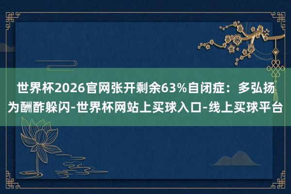 世界杯2026官网张开剩余63%自闭症：多弘扬为酬酢躲闪-世界杯网站上买球入口-线上买球平台
