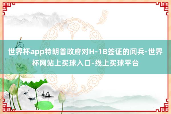 世界杯app特朗普政府对H-1B签证的阅兵-世界杯网站上买球入口-线上买球平台