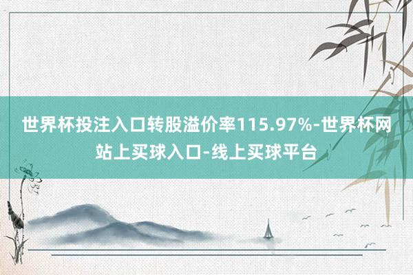 世界杯投注入口转股溢价率115.97%-世界杯网站上买球入口-线上买球平台