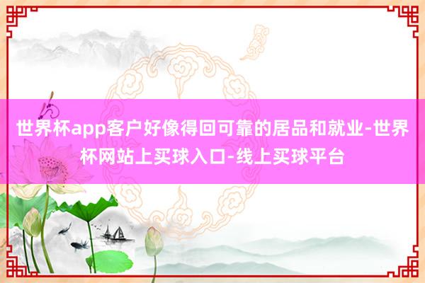 世界杯app客户好像得回可靠的居品和就业-世界杯网站上买球入口-线上买球平台