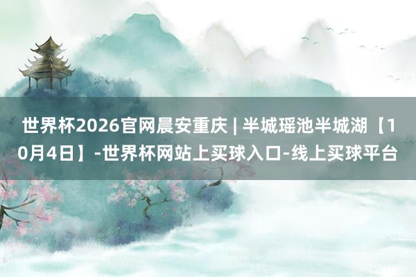 世界杯2026官网晨安重庆 | 半城瑶池半城湖【10月4日】-世界杯网站上买球入口-线上买球平台