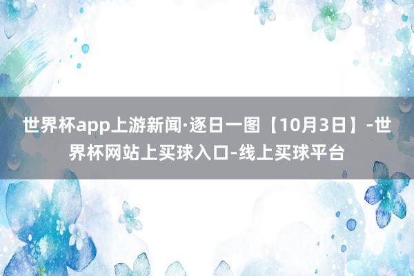 世界杯app上游新闻·逐日一图【10月3日】-世界杯网站上买球入口-线上买球平台