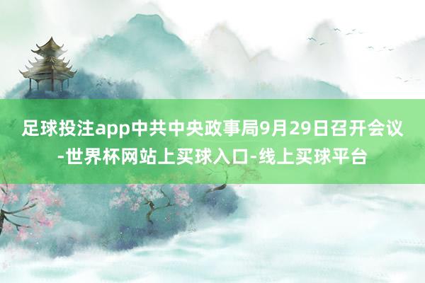 足球投注app中共中央政事局9月29日召开会议-世界杯网站上买球入口-线上买球平台