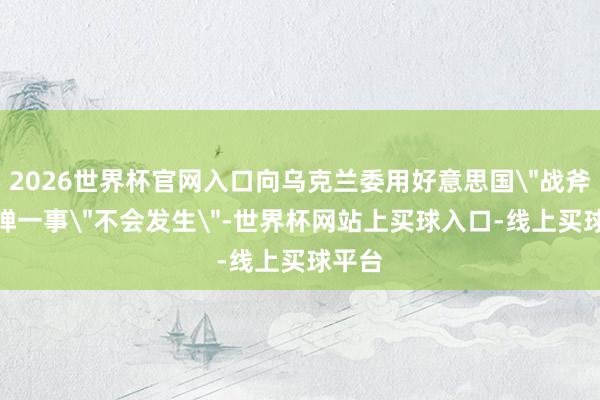 2026世界杯官网入口向乌克兰委用好意思国