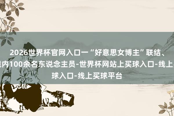2026世界杯官网入口一“好意思女博主”联结、策反我境内100余名东说念主员-世界杯网站上买球入口-线上买球平台