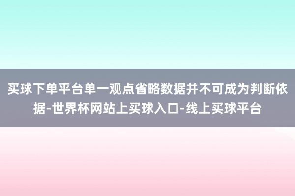 买球下单平台单一观点省略数据并不可成为判断依据-世界杯网站上买球入口-线上买球平台