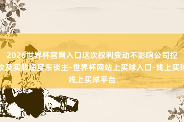 2026世界杯官网入口这次权利变动不影响公司控股鼓吹及实践适度东谈主-世界杯网站上买球入口-线上买球平台