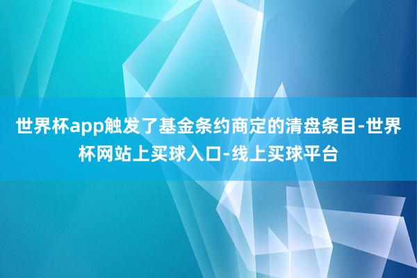 世界杯app触发了基金条约商定的清盘条目-世界杯网站上买球入口-线上买球平台