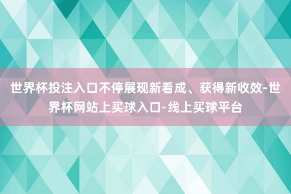 世界杯投注入口不停展现新看成、获得新收效-世界杯网站上买球入口-线上买球平台