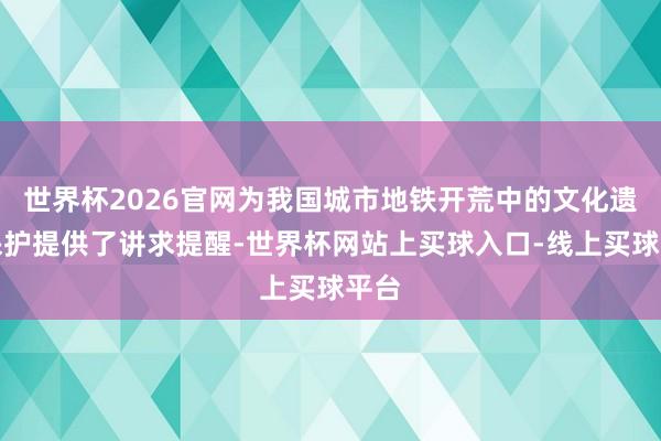世界杯2026官网为我国城市地铁开荒中的文化遗产保护提供了讲求提醒-世界杯网站上买球入口-线上买球平台