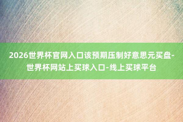 2026世界杯官网入口该预期压制好意思元买盘-世界杯网站上买球入口-线上买球平台